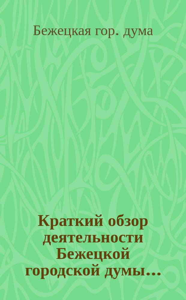 Краткий обзор деятельности Бежецкой городской думы... : Сост. Гор. управой в силу постановления Думы 1-го дек. 1900 г., для сведения гг. гласных