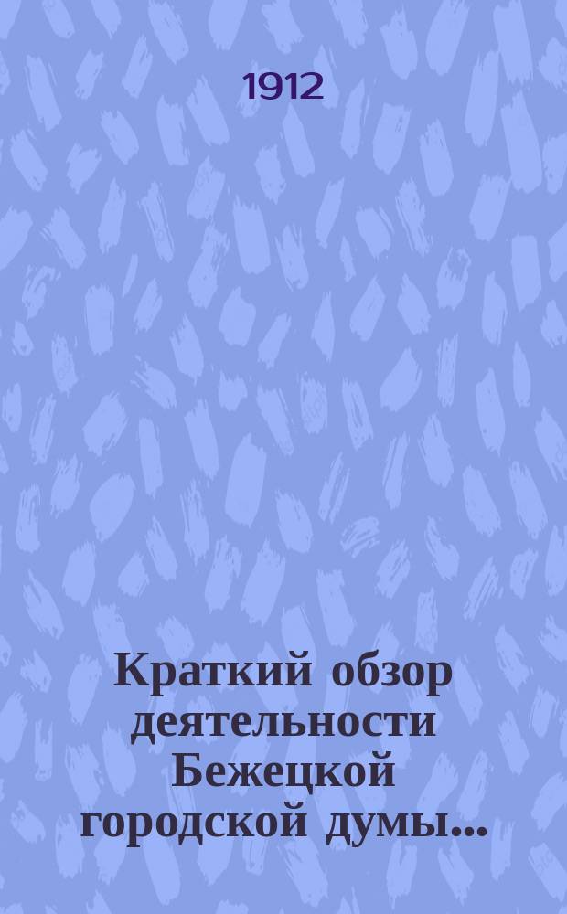 Краткий обзор деятельности Бежецкой городской думы.. : Сост. Гор. управой в силу постановления Думы 1-го дек. 1900 г., для сведения гг. гласных. за 1911 год
