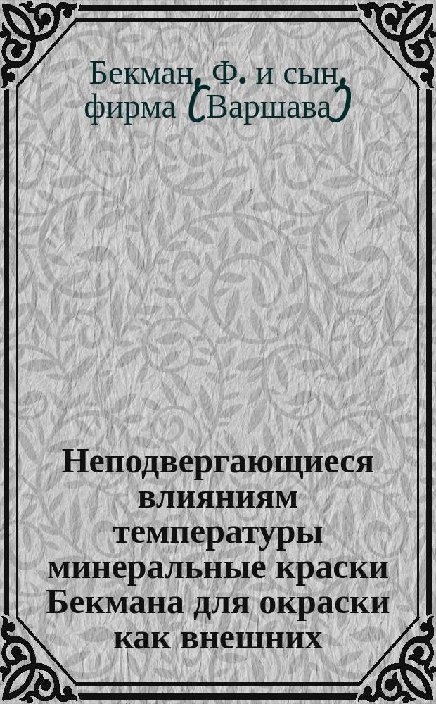 Неподвергающиеся влияниям температуры минеральные краски Бекмана для окраски как внешних, так и внутренних известковых, цементных или гипсовых стен; камня, стекла, равно как и дерева, цинковой жести и т. п.