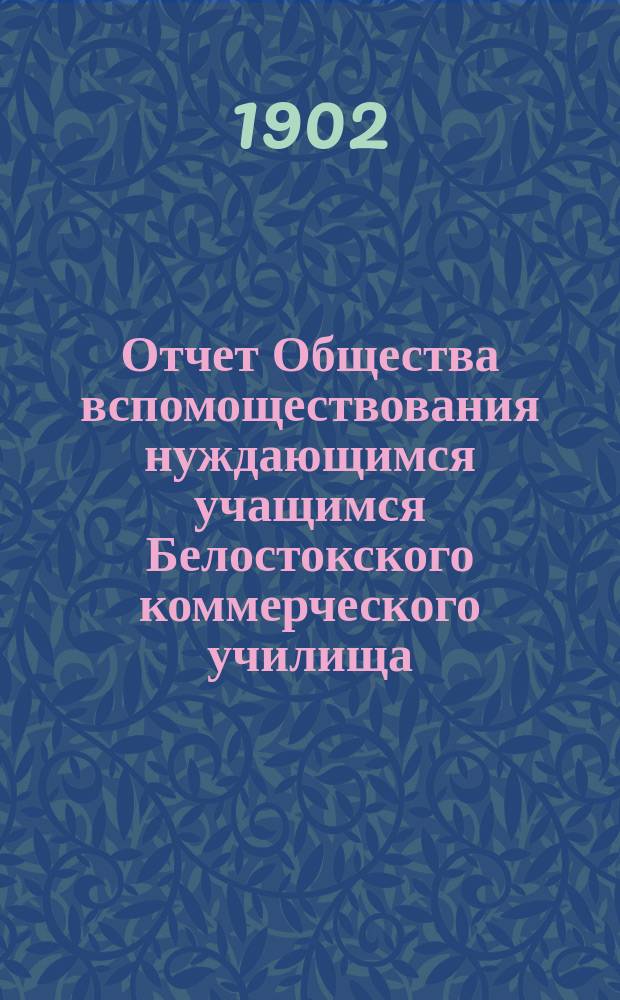 Отчет Общества вспомоществования нуждающимся учащимся Белостокского коммерческого училища... ... 12 декабря 1900 - 31 декабря 1901 г.