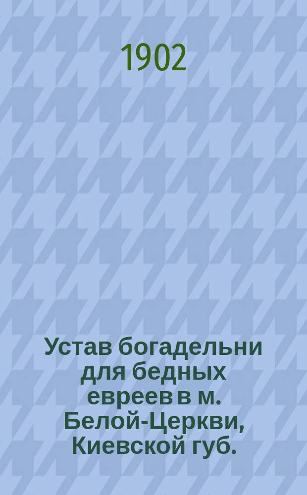 Устав богадельни для бедных евреев [в м. Белой-Церкви, Киевской губ.]