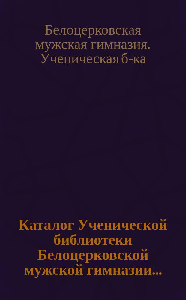 Каталог Ученической библиотеки Белоцерковской мужской гимназии ...