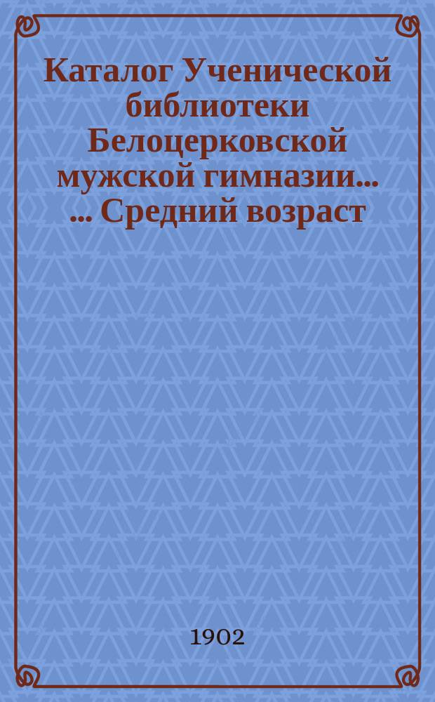 Каталог Ученической библиотеки Белоцерковской мужской гимназии ... ... Средний возраст