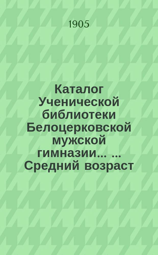 Каталог Ученической библиотеки Белоцерковской мужской гимназии ... ... Средний возраст. Дополнение : Дополнение