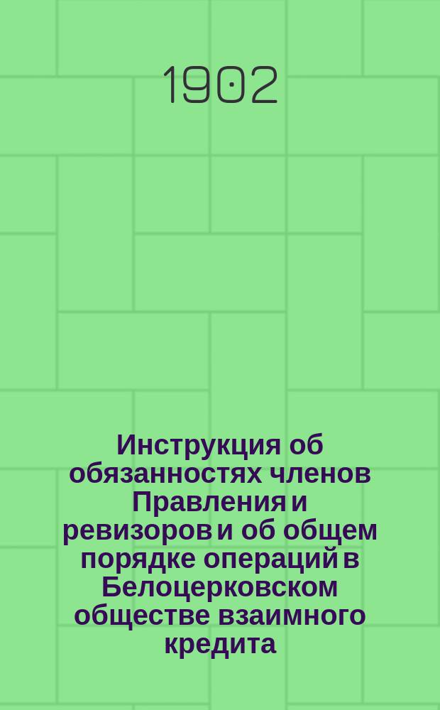 Инструкция об обязанностях членов Правления и ревизоров и об общем порядке операций в Белоцерковском обществе взаимного кредита. 1902 год