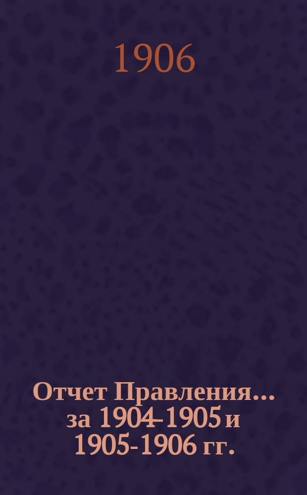 Отчет Правления ... за 1904-1905 и 1905-1906 гг.
