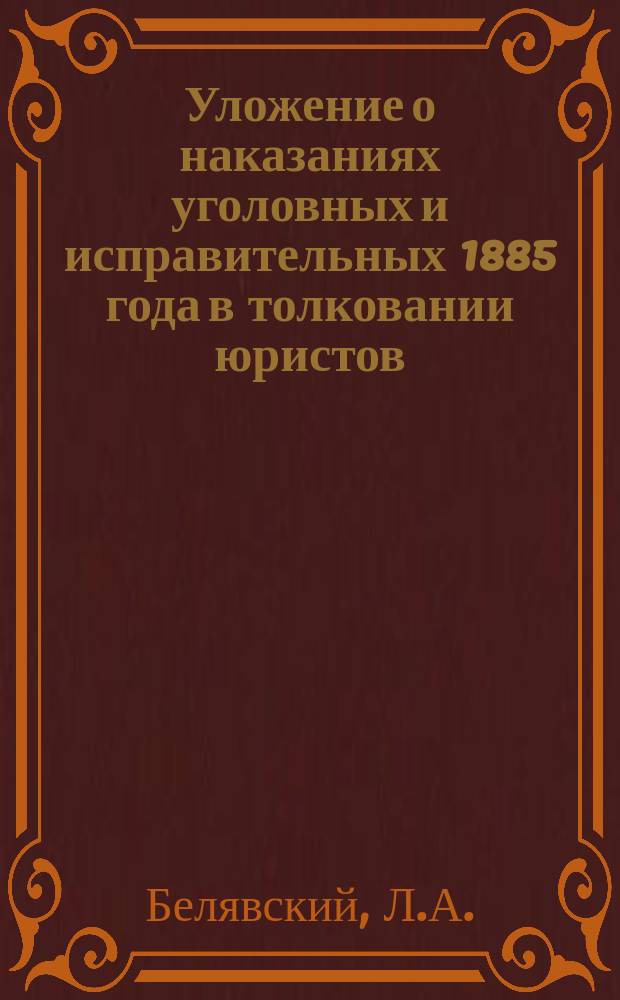 Уложение о наказаниях уголовных и исправительных [1885 года] в толковании юристов : Практ. руководство для судеб. деятелей