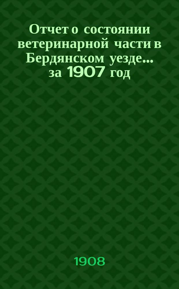 Отчет о состоянии ветеринарной части в Бердянском уезде... за 1907 год