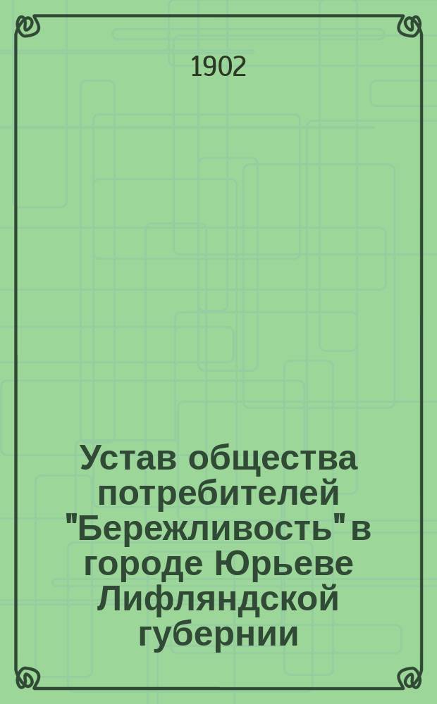 Устав общества потребителей "Бережливость" в городе Юрьеве Лифляндской губернии : Утв. 17 апр. 1902 г.