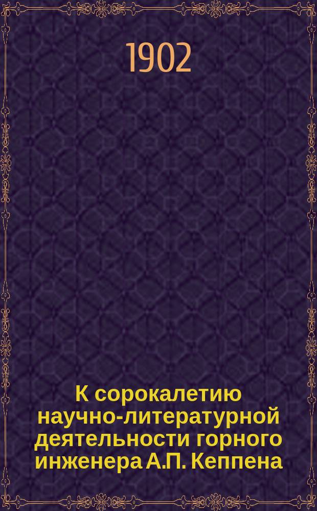 К сорокалетию научно-литературной деятельности горного инженера А.П. Кеппена