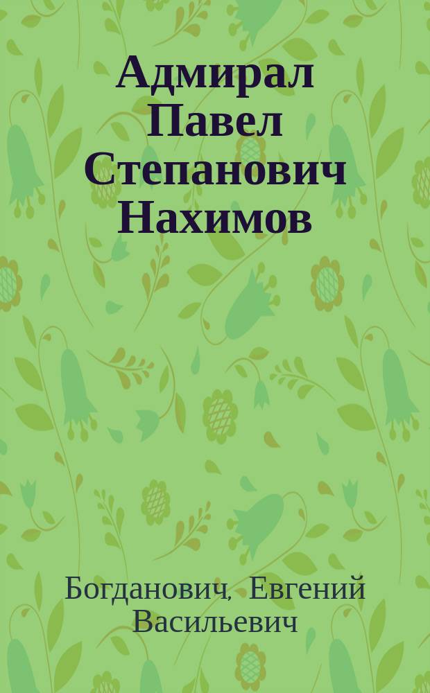 Адмирал Павел Степанович Нахимов : Памяти слав. рус. богатыря-героя по случаю 100-лет. годовщины со дня его рождения : Беспл. нар. изд. Е.В. Богдановича