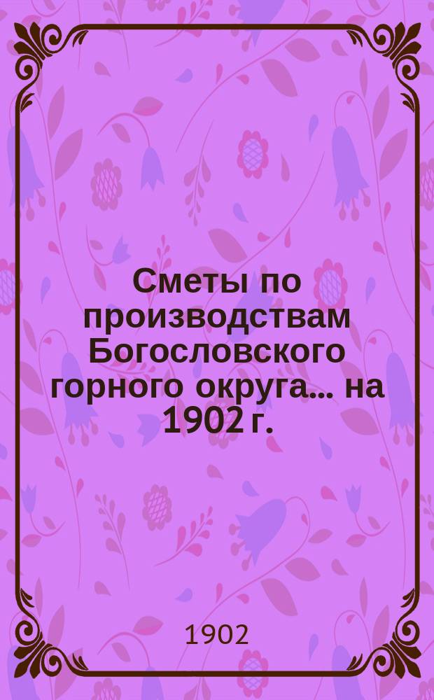 Сметы по производствам Богословского горного округа... ... на 1902 г.