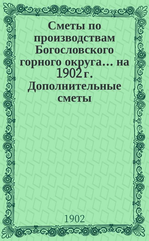 Сметы по производствам Богословского горного округа... ... на 1902 г. Дополнительные сметы... : Дополнительные сметы...