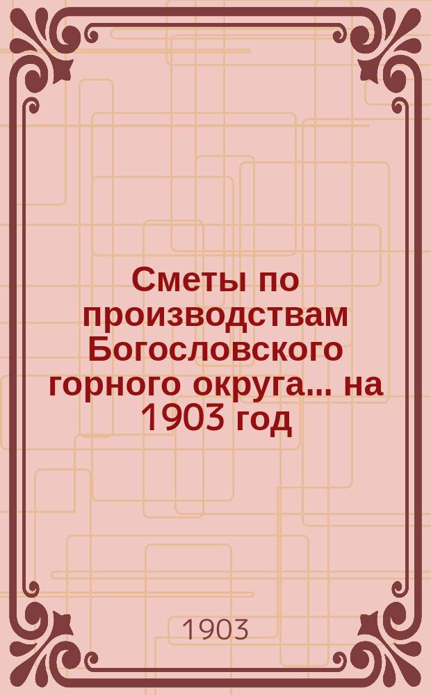 Сметы по производствам Богословского горного округа... ... на 1903 год