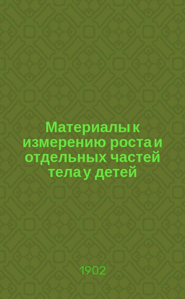 ... Материалы к измерению роста и отдельных частей тела у детей : Дис. на степ. д-ра мед. Андрея Павловича Бондырева