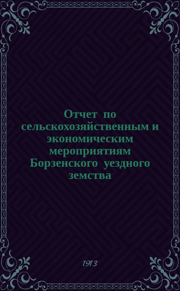 Отчет по сельскохозяйственным и экономическим мероприятиям Борзенского уездного земства... за 1912 год