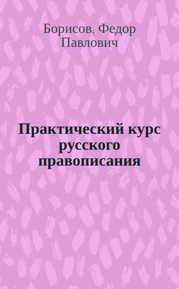 ... Практический курс русского правописания : Пособие для учеников нач. уч-щ