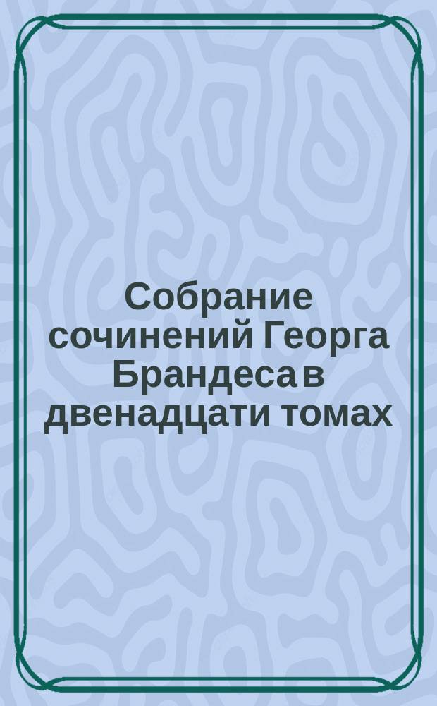 Собрание сочинений Георга Брандеса в двенадцати томах : С портр. авт. и вступ. ст. Т. 12 : [Литературные характеристики]