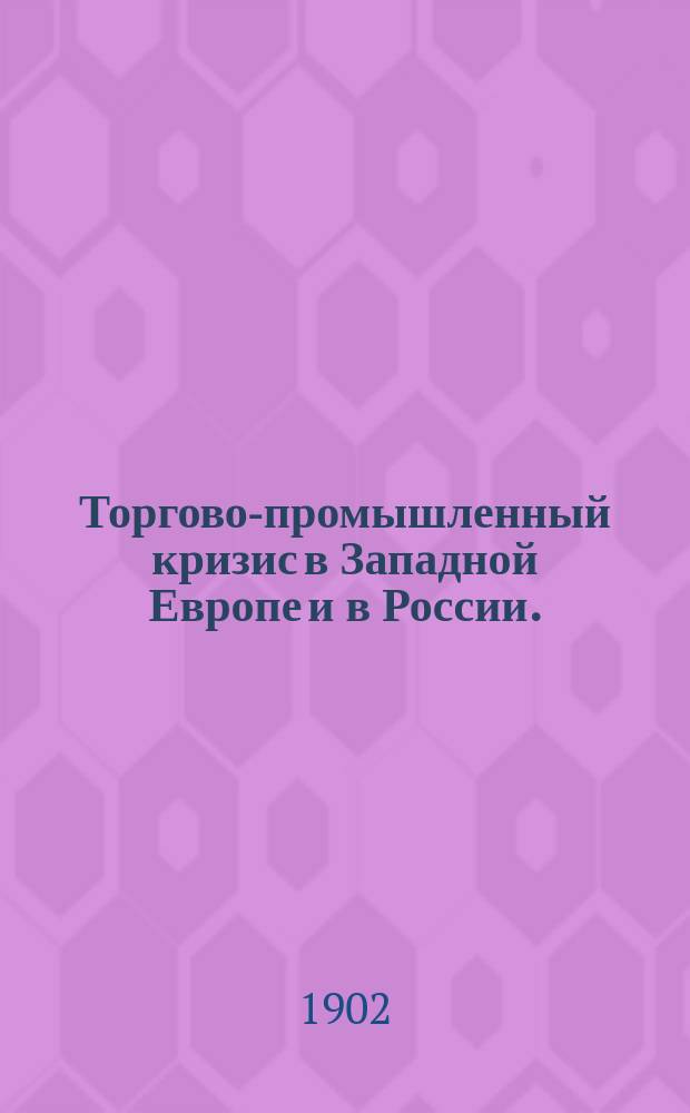 Торгово-промышленный кризис в Западной Европе и в России. (1900-1901 г.) : Ч. 1-2. Ч. 1 : Торгово-промышленный кризис в Западной Европе