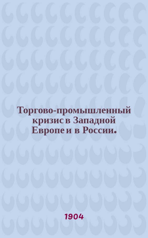 Торгово-промышленный кризис в Западной Европе и в России. (1900-1901 г.) : Ч. 1-2. Ч. 2 : Торгово-промышленный кризис в России