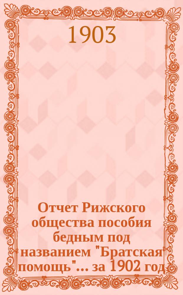 Отчет Рижского общества пособия бедным под названием "Братская помощь"... ... за 1902 год