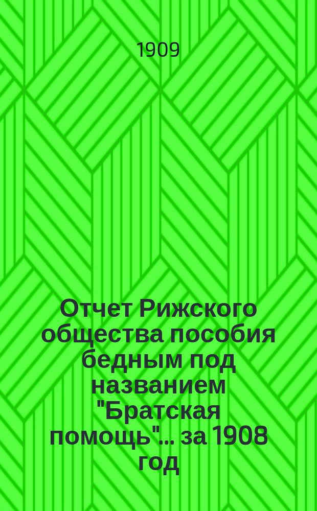 Отчет Рижского общества пособия бедным под названием "Братская помощь"... ... за 1908 год
