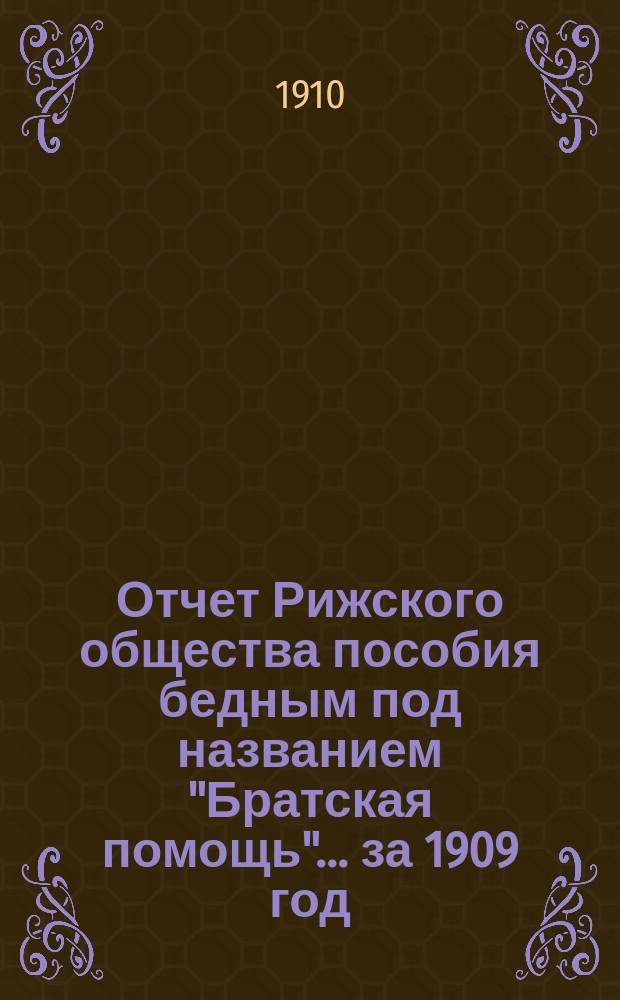 Отчет Рижского общества пособия бедным под названием "Братская помощь"... ... за 1909 год