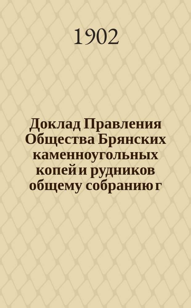 Доклад Правления Общества Брянских каменноугольных копей и рудников общему собранию г.г. акционеров...
