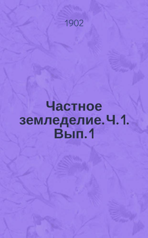Частное земледелие. Ч. 1. Вып. 1 : 1. Зерновые хлеба ; 2. Бобовые зерновые растения