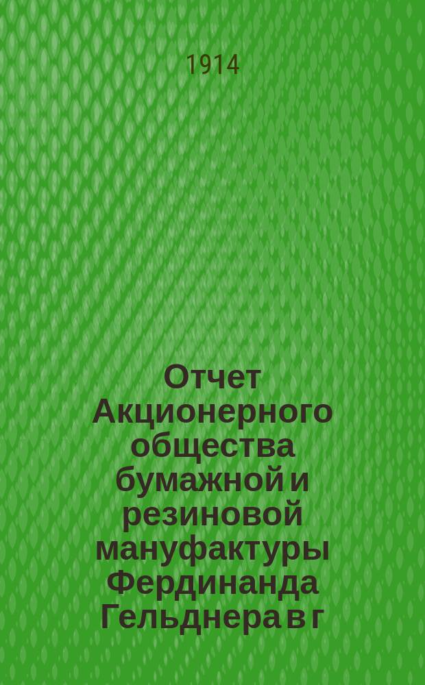 Отчет Акционерного общества бумажной и резиновой мануфактуры Фердинанда Гельднера в г. Лодзи... ... за 1913 год, как 16-й год деятельности