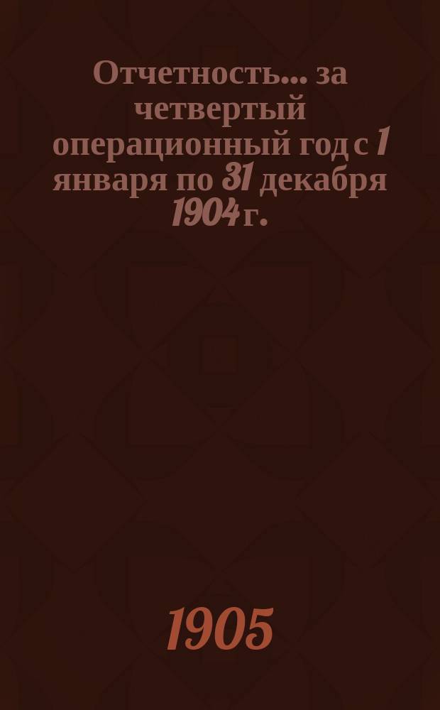 Отчетность... ... за четвертый операционный год с 1 января по 31 декабря 1904 г.