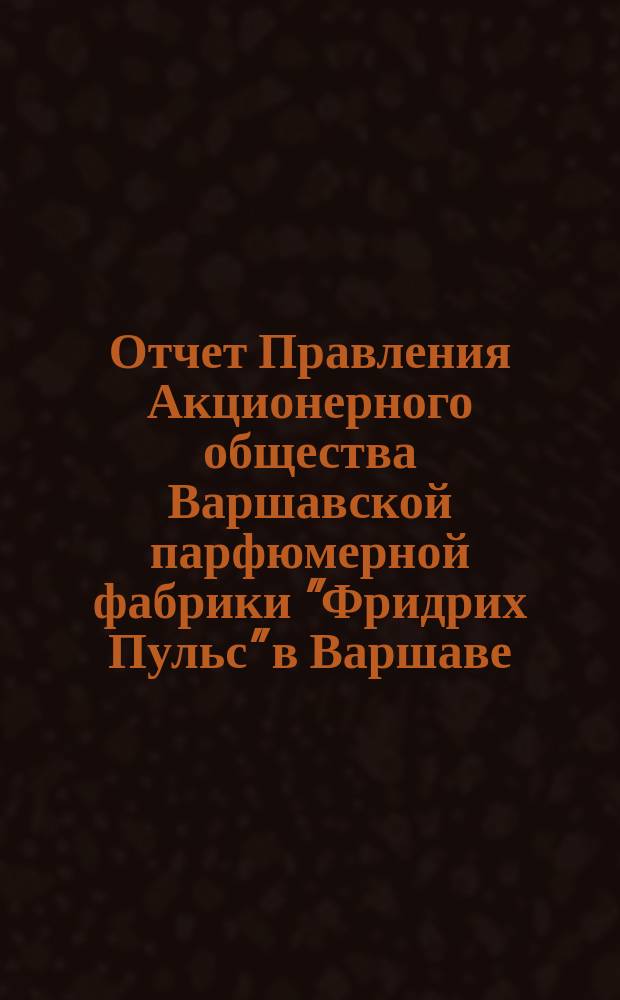 Отчет Правления Акционерного общества Варшавской парфюмерной фабрики "Фридрих Пульс" в Варшаве... ... за первый отчетный год с 19 декабря 1900 (1 января 1901 г.) по 19 декабря 1901 (1 января 1902 г.)
