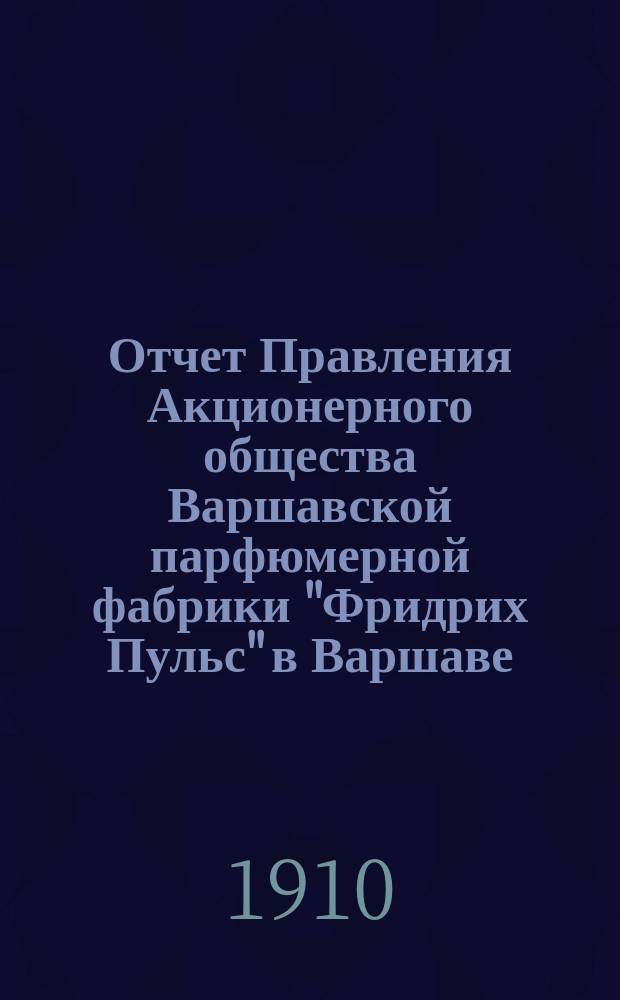 Отчет Правления Акционерного общества Варшавской парфюмерной фабрики "Фридрих Пульс" в Варшаве... ... за девятый отчетный год с 19 декабря 1908 (1 января 1909 г.) по 19 декабря 1909 (1 января 1910 года)