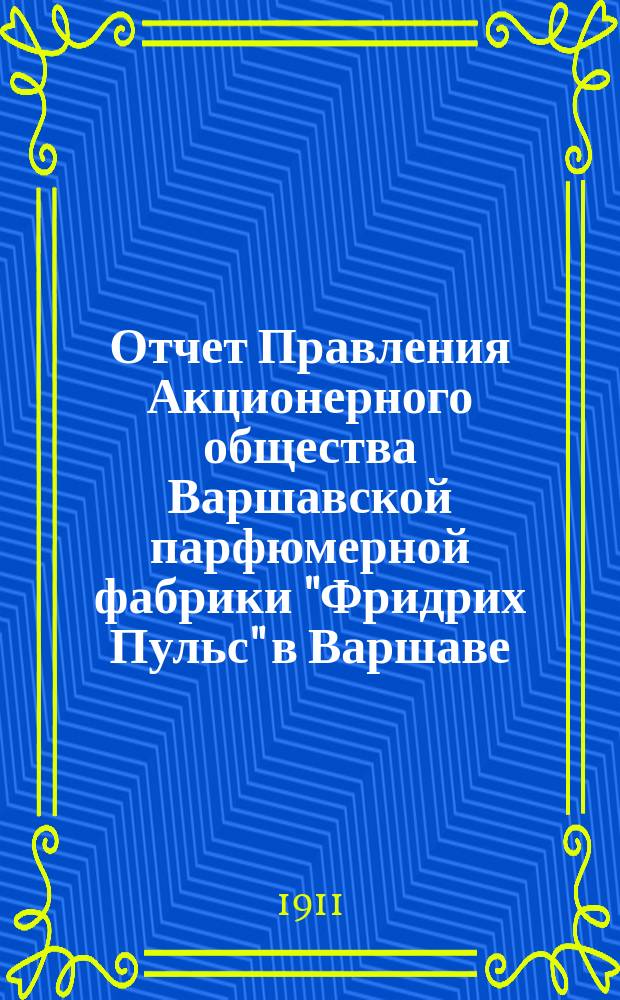 Отчет Правления Акционерного общества Варшавской парфюмерной фабрики "Фридрих Пульс" в Варшаве... ... за десятый отчетный год с 19 декабря 1909 (1 января 1910 г.) по 19 декабря 1910 (1 января 1911 года)