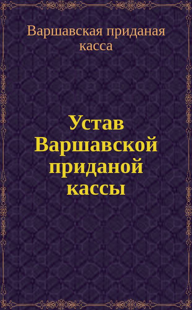 Устав Варшавской приданой кассы : Утв. 31 окт. 1902 г.