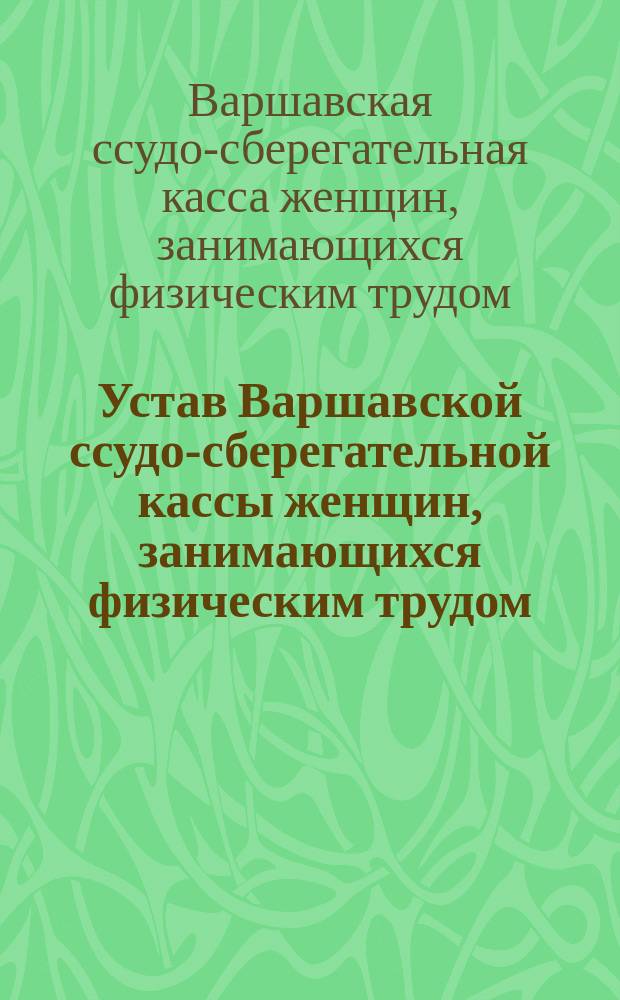 Устав Варшавской ссудо-сберегательной кассы женщин, занимающихся физическим трудом : Утв. 11 дек. 1901 г.