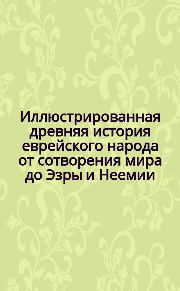 Иллюстрированная древняя история еврейского народа от сотворения мира до Эзры и Неемии : С крат. очерком дальнейшей истории до заключения талмуда