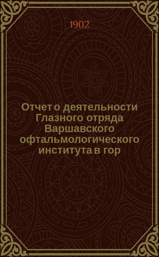Отчет о деятельности Глазного отряда Варшавского офтальмологического института в гор. Олькуше, Келецкой губ., с 10/23 сентября по 10/23 октября 1901 года