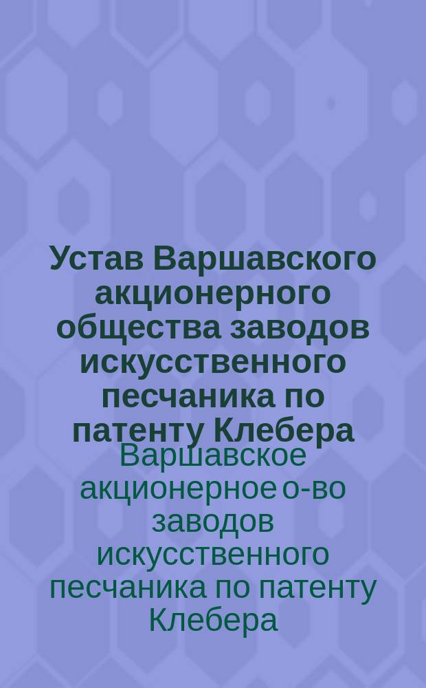 Устав Варшавского акционерного общества заводов искусственного песчаника по патенту Клебера : Утв. 14 дек. 1900 г.