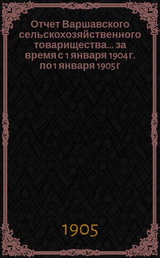 Отчет Варшавского сельскохозяйственного товарищества... ... за время с 1 января 1904 г. по 1 января 1905 г.
