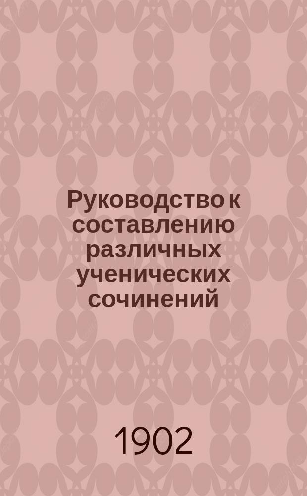 Руководство к составлению различных ученических сочинений : Пособие для учеников сред. учеб. завед. и для готовящихся к испытаниям на чин, права и звания, с прил. программ и указаний. Вып. 2