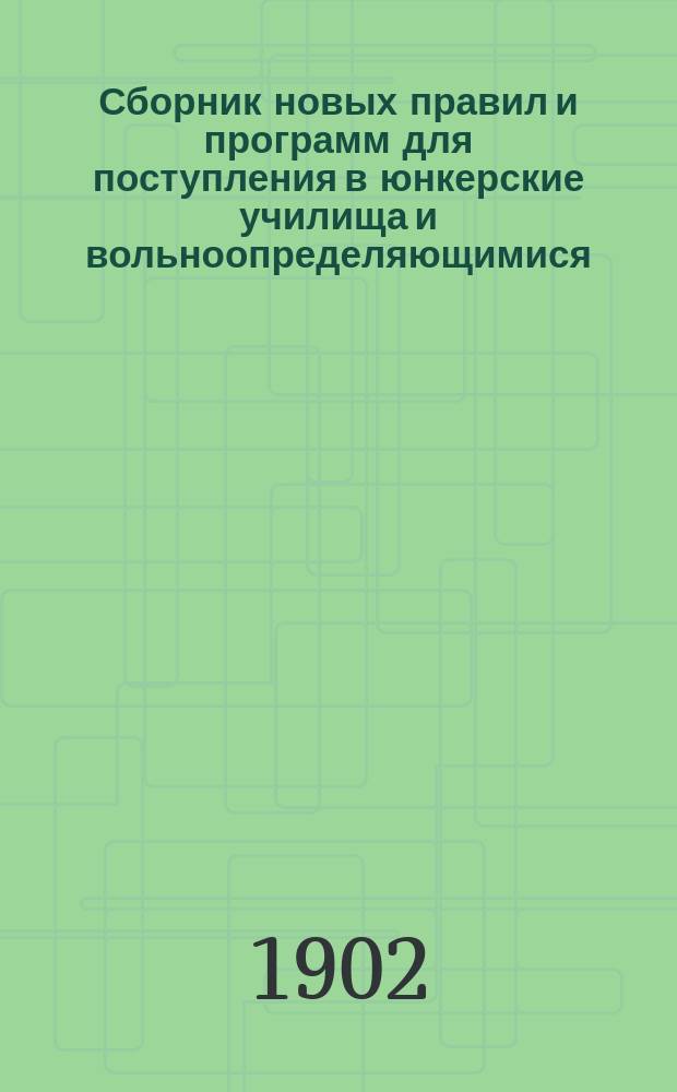 Сборник новых правил и программ для поступления в юнкерские училища и вольноопределяющимися : С прил. форм представляемых документов