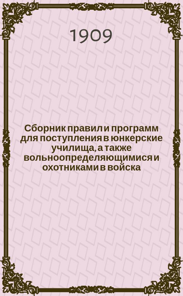Сборник правил и программ для поступления в юнкерские училища, а также вольноопределяющимися и охотниками в войска : С прил. форм представляемых документов