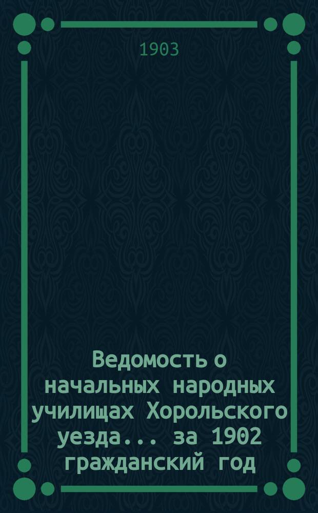 Ведомость о начальных народных училищах Хорольского уезда... за 1902 гражданский год