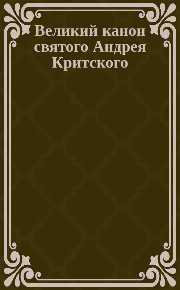 Великий канон святого Андрея Критского : Значение его по мысли св. церкви и крат. житие составителя его..