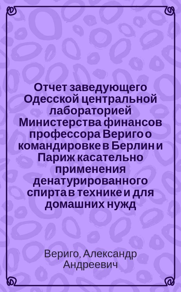 Отчет заведующего Одесской центральной лабораторией Министерства финансов профессора Вериго о командировке в Берлин и Париж касательно применения денатурированного спирта в технике и для домашних нужд