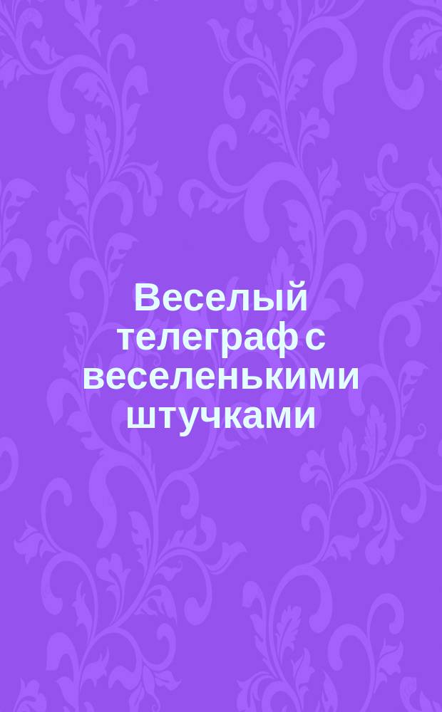 Веселый телеграф с веселенькими штучками : Юморист. телеграммы, анекдоты, евр. и др. шутки, прибаутки и т. п. Вып. 1-