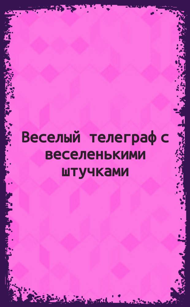Веселый телеграф с веселенькими штучками : Юморист. телеграммы, анекдоты, евр. и др. шутки, прибаутки и т. п. Вып. 1-. Вып. 1