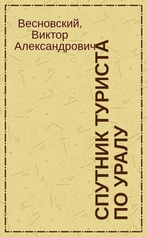 Спутник туриста по Уралу : Города, з-ды, села, достопримечательности, ж.-д., пароход., сухопут. пути сообщения и проч