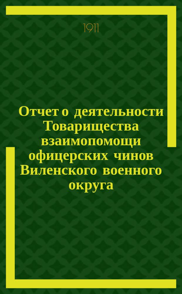 Отчет о деятельности Товарищества взаимопомощи офицерских чинов Виленского военного округа... за 12-й год его существования : за 12-й год его существования, т. е. за 1910 год